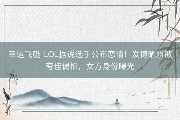 幸运飞艇 LOL据说选手公布恋情！发博晒照被夸佳偶相，女方身份曝光