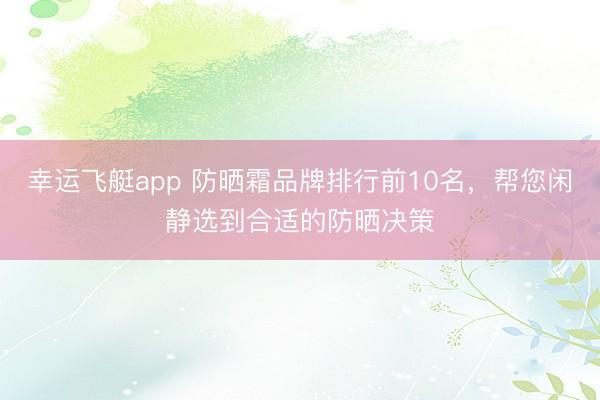 幸运飞艇app 防晒霜品牌排行前10名，帮您闲静选到合适的防晒决策