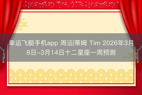 幸运飞艇手机app 周运|蒂姆 Tim 2026年3月8日-3月14日十二星座一周预测