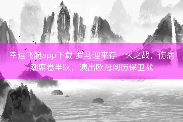 幸运飞艇app下载 罗马迎来存一火之战，伤病潮席卷半队，演出欧冠阅历保卫战