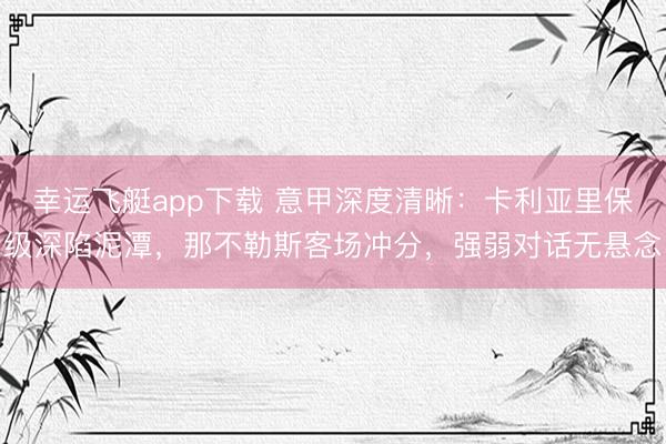 幸运飞艇app下载 意甲深度清晰：卡利亚里保级深陷泥潭，那不勒斯客场冲分，强弱对话无悬念