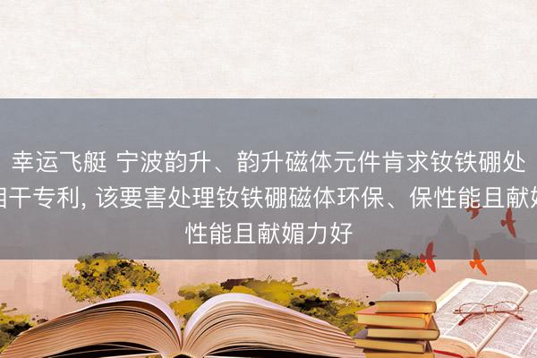 幸运飞艇 宁波韵升、韵升磁体元件肯求钕铁硼处理法相干专利, 该要害处理钕铁硼磁体环保、保性能且献媚力好