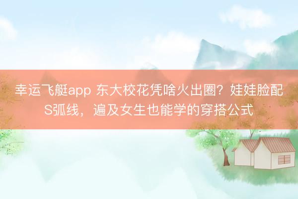 幸运飞艇app 东大校花凭啥火出圈？娃娃脸配S弧线，遍及女生也能学的穿搭公式