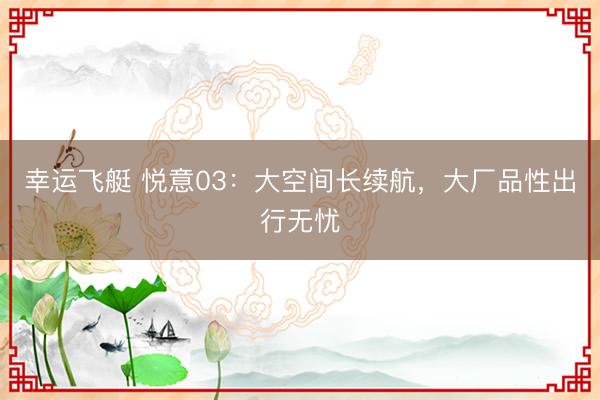 幸运飞艇 悦意03：大空间长续航，大厂品性出行无忧