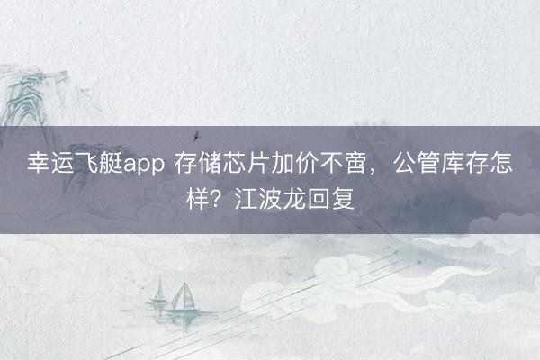 幸运飞艇app 存储芯片加价不啻，公管库存怎样？江波龙回复