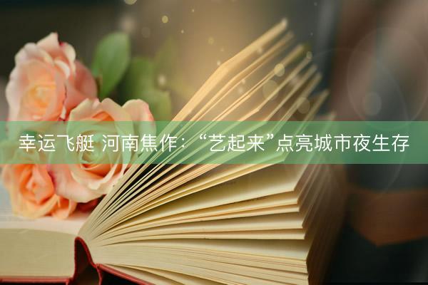幸运飞艇 河南焦作：“艺起来”点亮城市夜生存