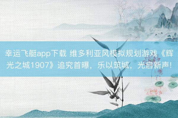 幸运飞艇app下载 维多利亚风模拟规划游戏《辉光之城1907》追究首曝，乐以筑城，光启新声!