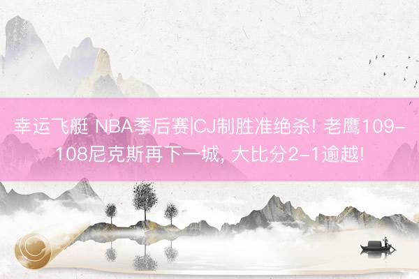 幸运飞艇 NBA季后赛|CJ制胜准绝杀! 老鹰109-108尼克斯再下一城, 大比分2-1逾越!