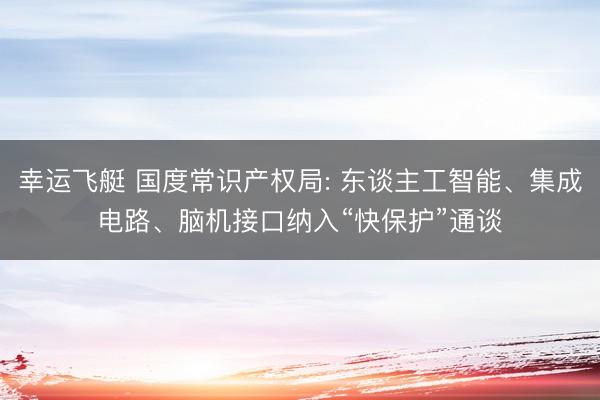 幸运飞艇 国度常识产权局: 东谈主工智能、集成电路、脑机接口纳入“快保护”通谈