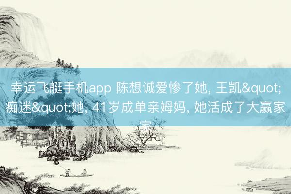 幸运飞艇手机app 陈想诚爱惨了她, 王凯"痴迷"她, 41岁成单亲姆妈, 她活成了大赢家