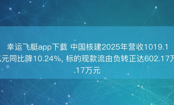 幸运飞艇app下载 中国核建2025年营收1019.16亿元同比降10.24%, 标的现款流由负转正达602.17万元