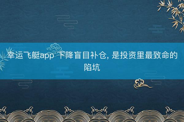 幸运飞艇app 下降盲目补仓, 是投资里最致命的陷坑