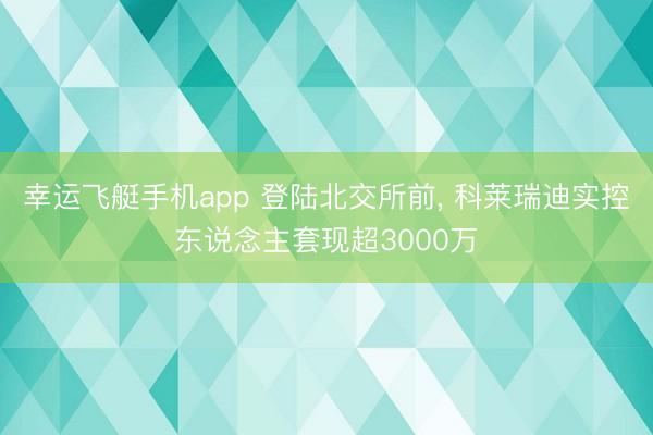 幸运飞艇手机app 登陆北交所前, 科莱瑞迪实控东说念主套现超3000万