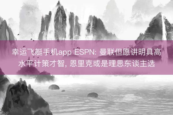 幸运飞艇手机app ESPN: 曼联但愿讲明具高水平计策才智, 恩里克或是理思东谈主选