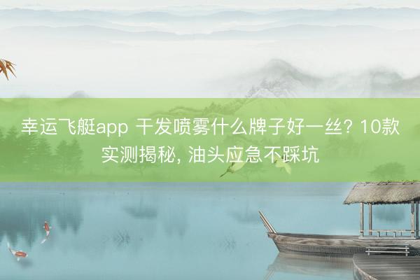 幸运飞艇app 干发喷雾什么牌子好一丝? 10款实测揭秘, 油头应急不踩坑