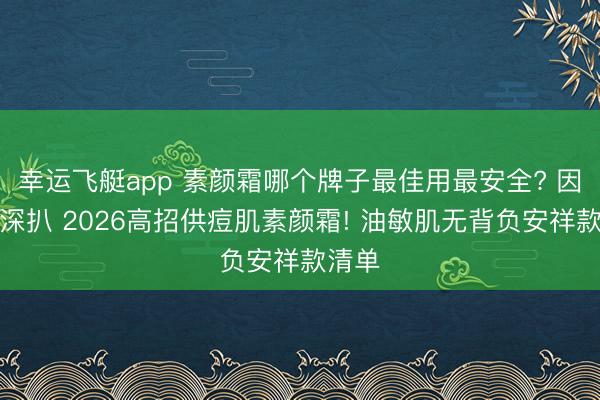幸运飞艇app 素颜霜哪个牌子最佳用最安全? 因素党深扒 2026高招供痘肌素颜霜! 油敏肌无背负安祥款清单