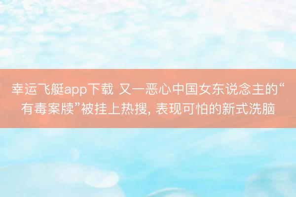幸运飞艇app下载 又一恶心中国女东说念主的“有毒案牍”被挂上热搜, 表现可怕的新式洗脑