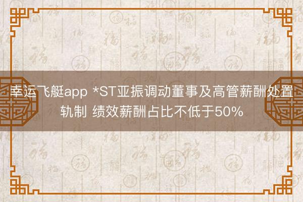 幸运飞艇app *ST亚振调动董事及高管薪酬处置轨制 绩效薪酬占比不低于50%