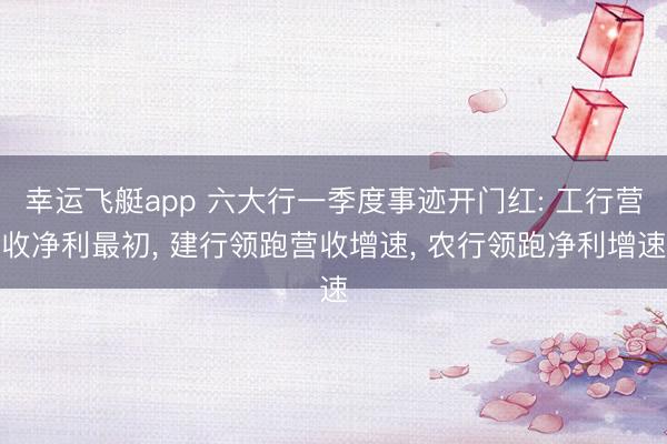 幸运飞艇app 六大行一季度事迹开门红: 工行营收净利最初, 建行领跑营收增速, 农行领跑净利增速