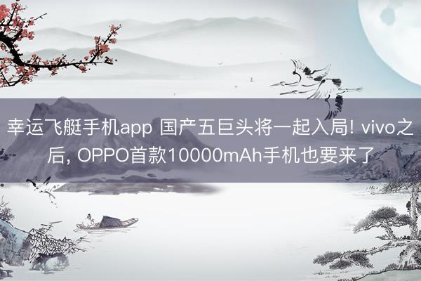 幸运飞艇手机app 国产五巨头将一起入局! vivo之后, OPPO首款10000mAh手机也要来了