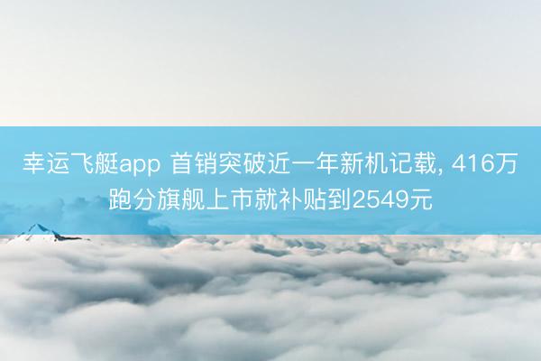 幸运飞艇app 首销突破近一年新机记载, 416万跑分旗舰上市就补贴到2549元