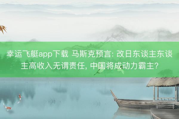 幸运飞艇app下载 马斯克预言: 改日东谈主东谈主高收入无谓责任, 中国将成动力霸主?