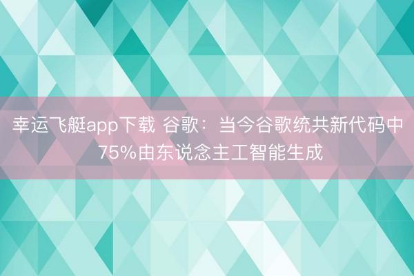 幸运飞艇app下载 谷歌：当今谷歌统共新代码中 75%由东说念主工智能生成