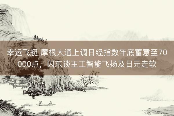 幸运飞艇 摩根大通上调日经指数年底蓄意至70000点，因东谈主工智能飞扬及日元走软
