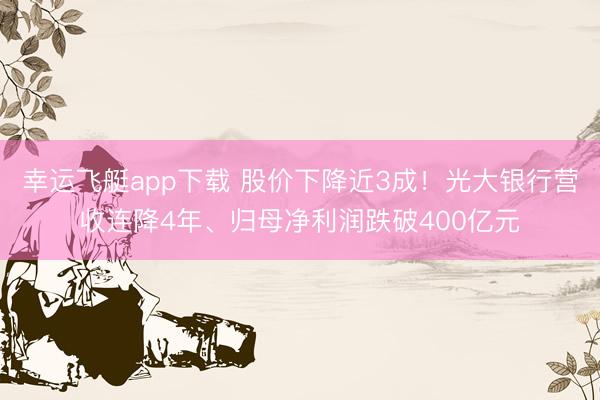 幸运飞艇app下载 股价下降近3成！光大银行营收连降4年、归母净利润跌破400亿元