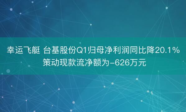 幸运飞艇 台基股份Q1归母净利润同比降20.1% 策动现款流净额为-626万元